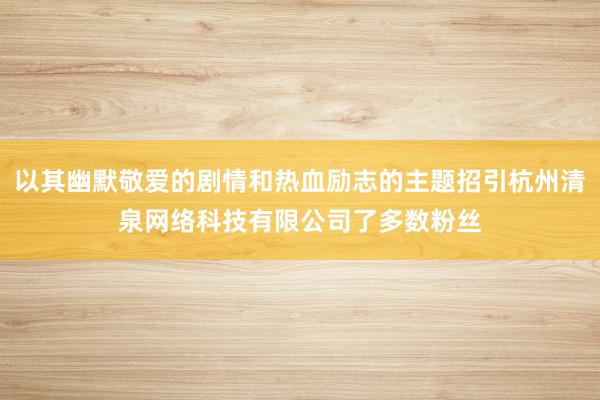 以其幽默敬爱的剧情和热血励志的主题招引杭州清泉网络科技有限公司了多数粉丝