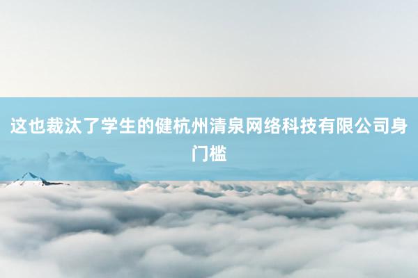 这也裁汰了学生的健杭州清泉网络科技有限公司身门槛